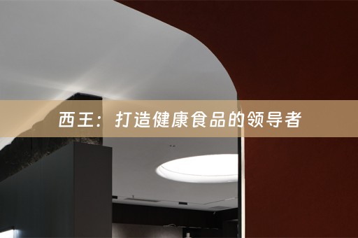 西王：打造健康食品的领导者