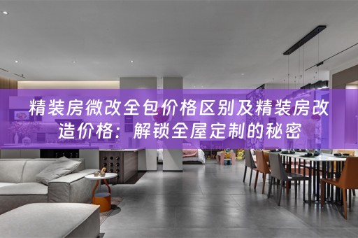 精装房微改全包价格区别及精装房改造价格：解锁的秘密