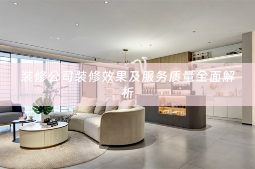 装修公司装修效果及服务质量全面解析