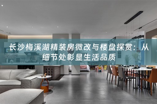 长沙梅溪湖精装房微改与楼盘探赏：从细节处彰显生活品质