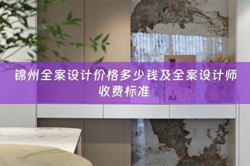 锦州全案设计价格多少钱及全案设计师收费标准 