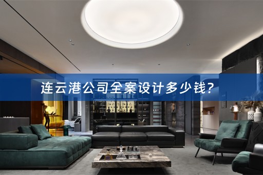 连云港公司全案设计多少钱？ 
