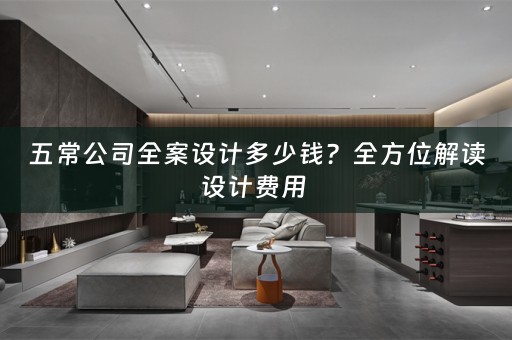 五常公司全案设计多少钱？全方位解读设计费用 