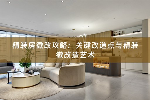 精装房微改攻略：关键改造点与精装微改造艺术