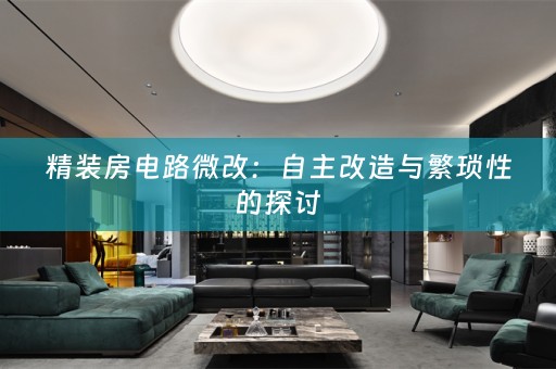 精装房电路微改：自主改造与繁琐性的探讨