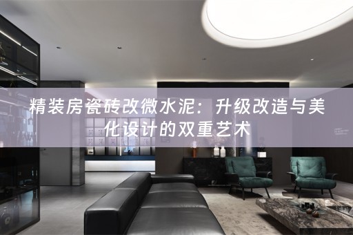 精装房瓷砖改微水泥：升级改造与美化设计的双重艺术