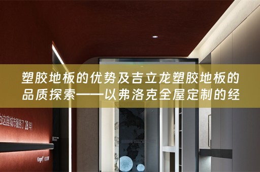 塑胶地板的优势及吉立龙塑胶地板的品质探索——以弗洛克的经验分享