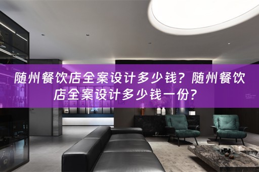 随州餐饮店全案设计多少钱？随州餐饮店全案设计多少钱一份？ 