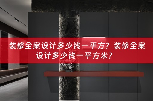 装修全案设计多少钱一平方？装修全案设计多少钱一平方米？ 
