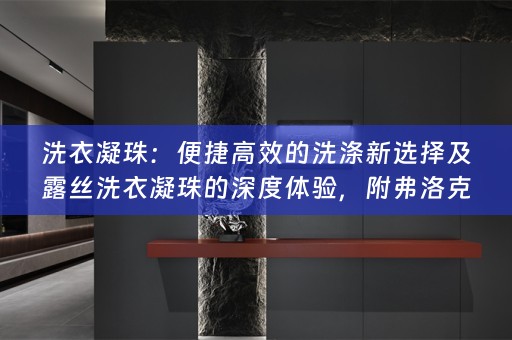 洗衣凝珠：便捷高效的洗涤新选择及露丝洗衣凝珠的深度体验，附弗洛克小贴士