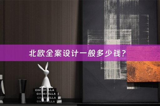北欧全案设计一般多少钱？ 