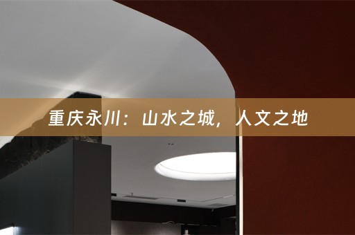 重庆永川：山水之城，人文之地