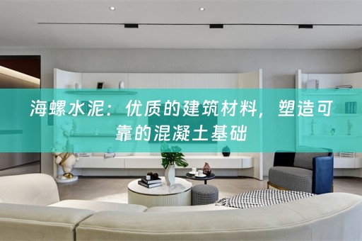 海螺水泥：优质的建筑材料，塑造可靠的混凝土基础