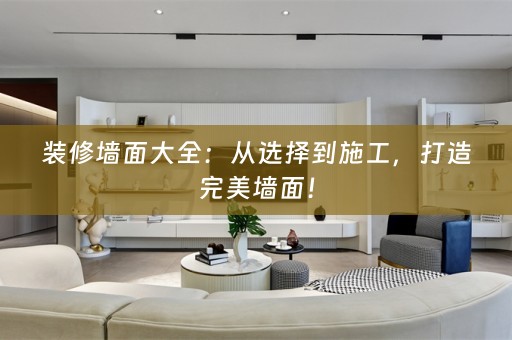 装修墙面大全：从选择到施工，打造完美墙面！
