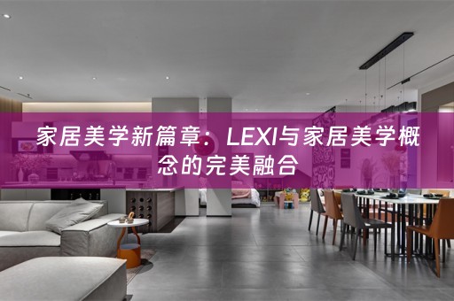家居美学新篇章：LEXI与家居美学概念的完美融合