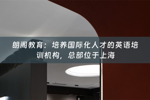 朗阁教育：培养国际化人才的英语培训机构，总部位于上海