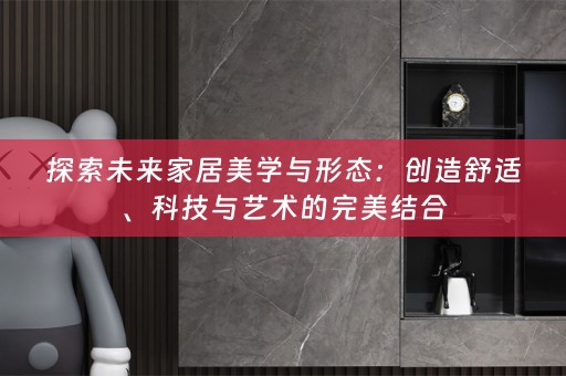 探索未来家居美学与形态：创造舒适、科技与艺术的完美结合