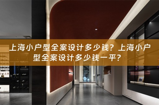 上海小户型全案设计多少钱？上海小户型全案设计多少钱一平？ 