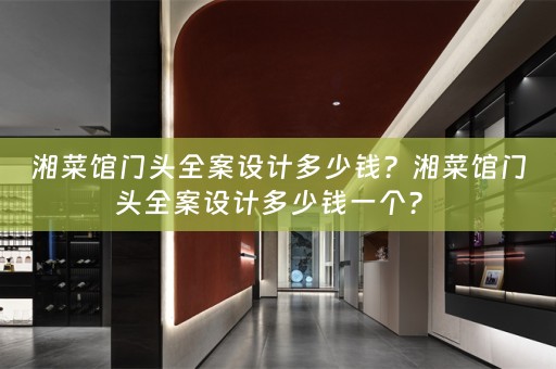湘菜馆门头全案设计多少钱？湘菜馆门头全案设计多少钱一个？ 