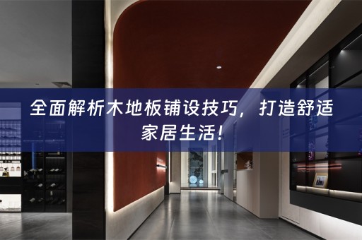全面解析木地板铺设技巧，打造舒适家居生活！