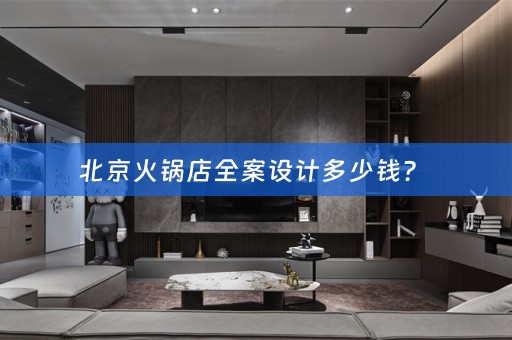 北京火锅店全案设计多少钱？ 