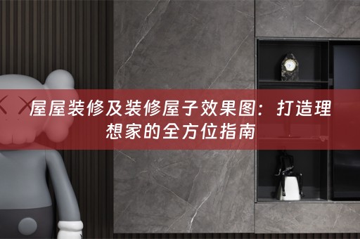 屋屋装修及装修屋子效果图：打造理想家的全方位指南
