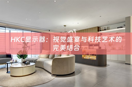HKC显示器：视觉盛宴与科技艺术的完美结合