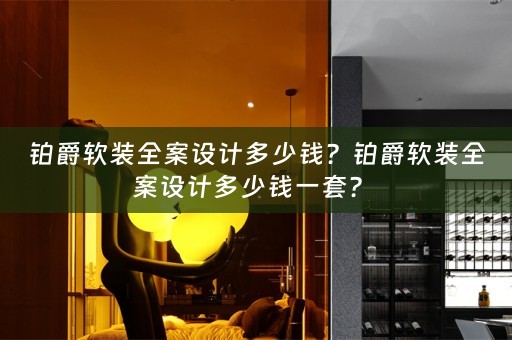 铂爵软装全案设计多少钱？铂爵软装全案设计多少钱一套？ 