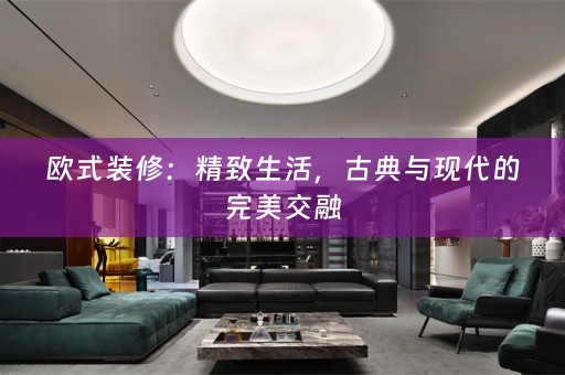 欧式装修：精致生活，古典与现代的完美交融