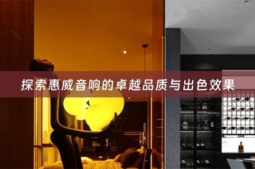 探索惠威音响的卓越品质与出色效果