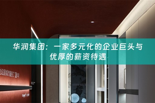 华润集团：一家多元化的企业巨头与优厚的薪资待遇