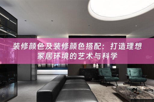 装修颜色及装修颜色搭配：打造理想家居环境的艺术与科学