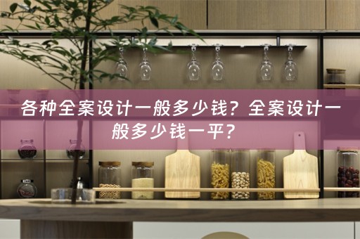 各种全案设计一般多少钱？全案设计一般多少钱一平？ 