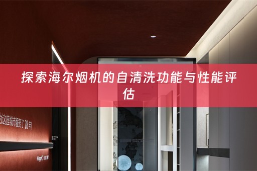 探索海尔烟机的自清洗功能与性能评估