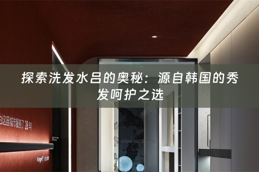 探索洗发水吕的奥秘：源自韩国的秀发呵护之选