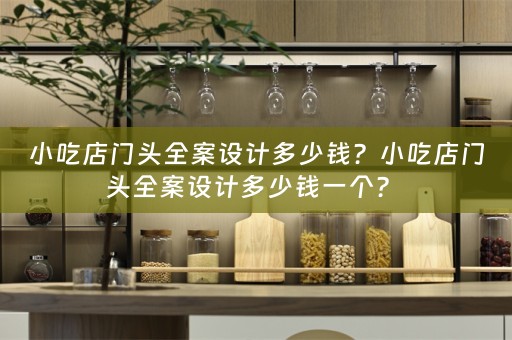 小吃店门头全案设计多少钱？小吃店门头全案设计多少钱一个？ 