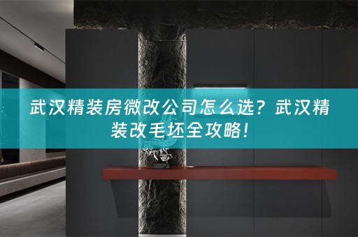武汉精装房微改公司怎么选？武汉精装改毛坯全攻略！
