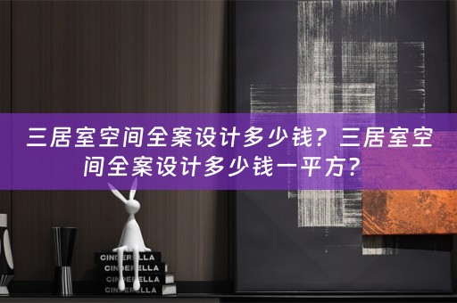 三居室空间全案设计多少钱？三居室空间全案设计多少钱一平方？ 