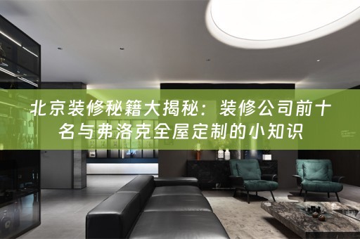 北京装修秘籍大揭秘：装修公司前十名与弗洛克的小知识