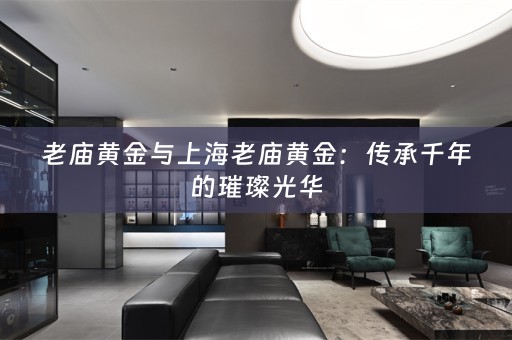 老庙黄金与上海老庙黄金：传承千年的璀璨光华