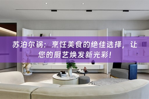 苏泊尔锅：烹饪美食的绝佳选择，让您的厨艺焕发新光彩！