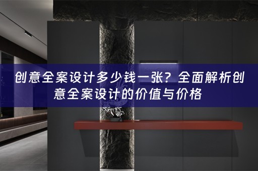 创意全案设计多少钱一张？全面解析创意全案设计的价值与价格 