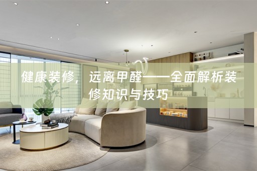 健康装修，远离甲醛——全面解析装修知识与技巧