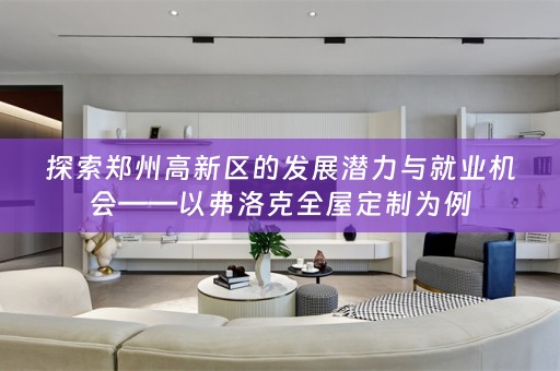 探索郑州高新区的发展潜力与就业机会——以弗洛克为例