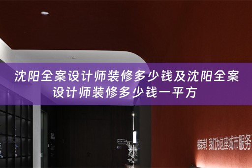 沈阳全案设计师装修多少钱及沈阳全案设计师装修多少钱一平方 