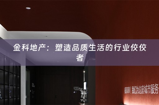 金科地产：塑造品质生活的行业佼佼者