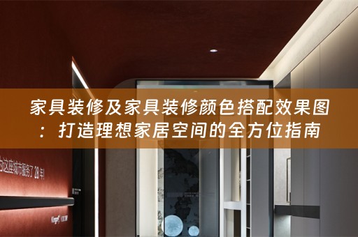家具装修及家具装修颜色搭配效果图：打造理想家居空间的全方位指南