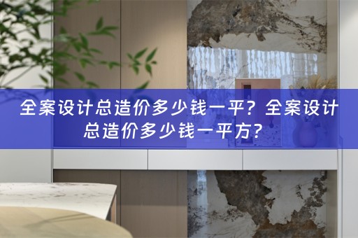 全案设计总造价多少钱一平？全案设计总造价多少钱一平方？ 