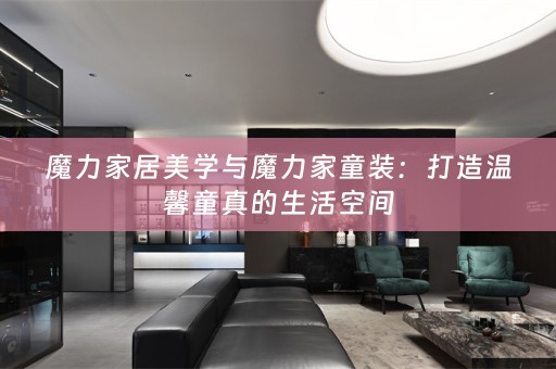魔力家居美学与魔力家童装：打造温馨童真的生活空间