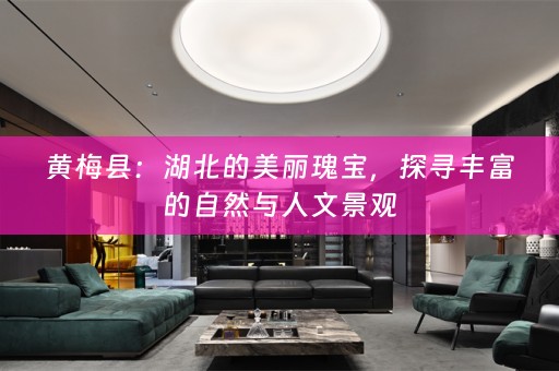 黄梅县：湖北的美丽瑰宝，探寻丰富的自然与人文景观